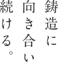 鋳造に向き合い続ける。